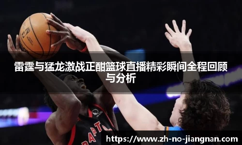 雷霆与猛龙激战正酣篮球直播精彩瞬间全程回顾与分析