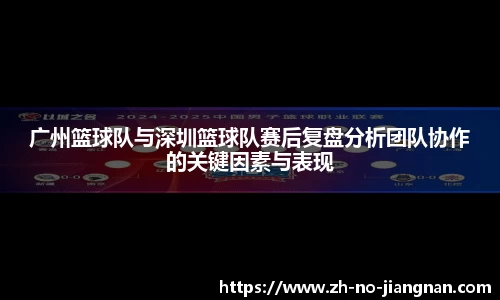 广州篮球队与深圳篮球队赛后复盘分析团队协作的关键因素与表现