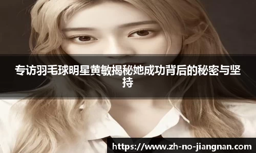 专访羽毛球明星黄敏揭秘她成功背后的秘密与坚持