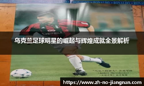 乌克兰足球明星的崛起与辉煌成就全景解析