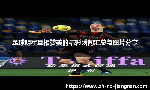 足球明星互相赞美的精彩瞬间汇总与图片分享