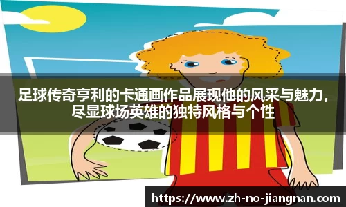 足球传奇亨利的卡通画作品展现他的风采与魅力，尽显球场英雄的独特风格与个性