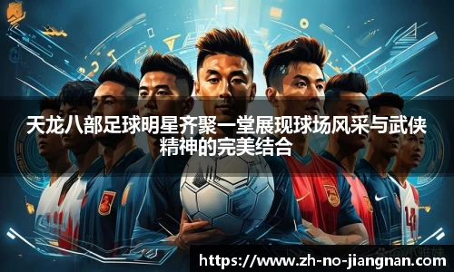 天龙八部足球明星齐聚一堂展现球场风采与武侠精神的完美结合