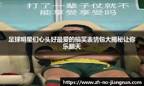 足球明星们心头好最爱的搞笑表情包大揭秘让你乐翻天